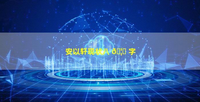 安以轩现状八 🦅 字